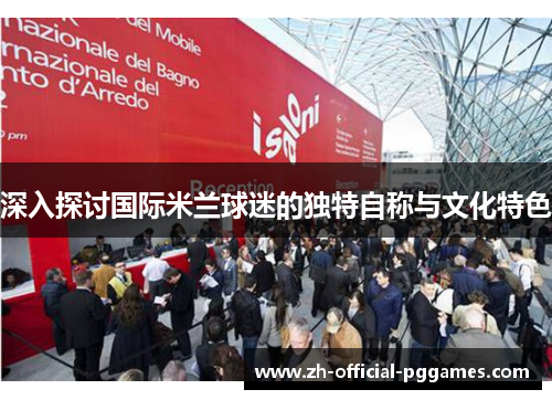 深入探讨国际米兰球迷的独特自称与文化特色 深入探讨国际米兰球迷的独特自称与文化特色