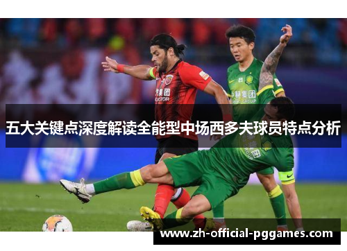 五大关键点深度解读全能型中场西多夫球员特点分析 五大关键点深度解读全能型中场西多夫球员特点分析