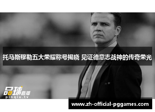 托马斯穆勒五大荣耀称号揭晓 见证德意志战神的传奇荣光 托马斯穆勒五大荣耀称号揭晓 见证德意志战神的传奇荣光