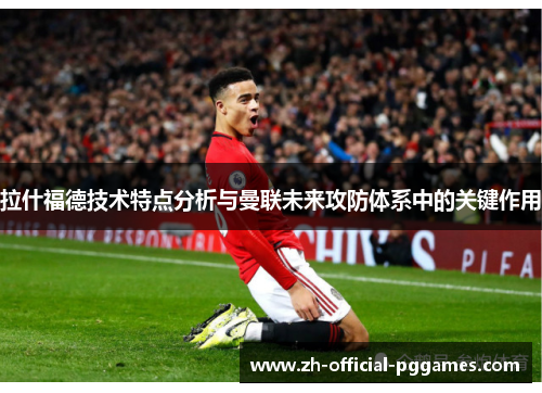 拉什福德技术特点分析与曼联未来攻防体系中的关键作用 拉什福德技术特点分析与曼联未来攻防体系中的关键作用