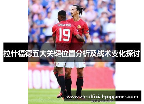 拉什福德五大关键位置分析及战术变化探讨 拉什福德五大关键位置分析及战术变化探讨