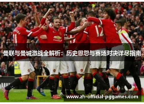 曼联与曼城激战全解析：历史恩怨与赛场对决详尽指南