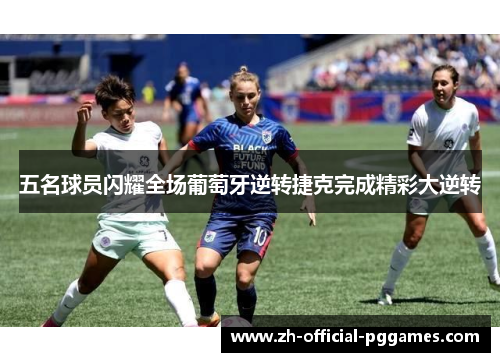 五名球员闪耀全场葡萄牙逆转捷克完成精彩大逆转 五名球员闪耀全场葡萄牙逆转捷克完成精彩大逆转