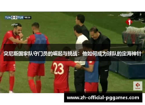 突尼斯国家队守门员的崛起与挑战：他如何成为球队的定海神针