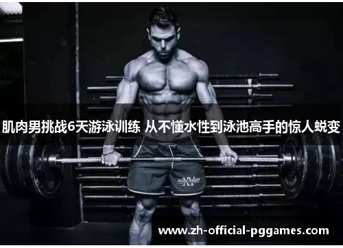 肌肉男挑战6天游泳训练 从不懂水性到泳池高手的惊人蜕变