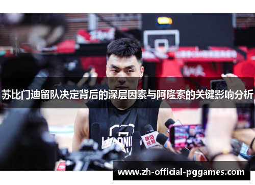 苏比门迪留队决定背后的深层因素与阿隆索的关键影响分析