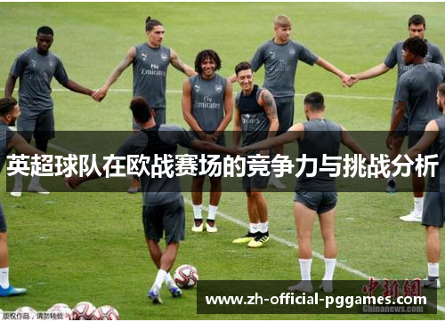英超球队在欧战赛场的竞争力与挑战分析