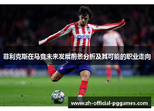 菲利克斯在马竞未来发展前景分析及其可能的职业走向