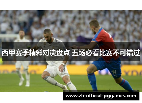 西甲赛季精彩对决盘点 五场必看比赛不可错过