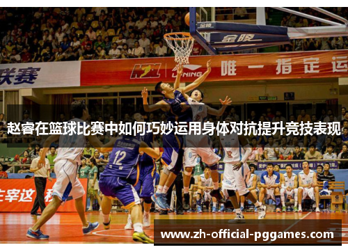 赵睿在篮球比赛中如何巧妙运用身体对抗提升竞技表现