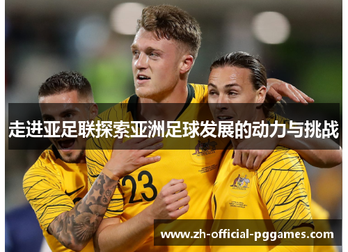 走进亚足联探索亚洲足球发展的动力与挑战 走进亚足联探索亚洲足球发展的动力与挑战