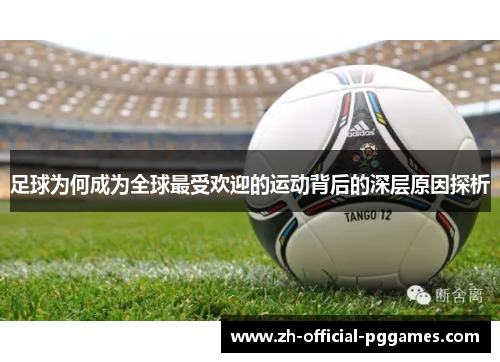 足球为何成为全球最受欢迎的运动背后的深层原因探析 足球为何成为全球最受欢迎的运动背后的深层原因探析