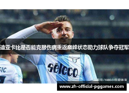 迪亚卡比是否能克服伤病重返巅峰状态助力球队争夺冠军 迪亚卡比是否能克服伤病重返巅峰状态助力球队争夺冠军