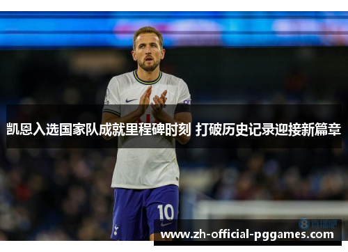 凯恩入选国家队成就里程碑时刻 打破历史记录迎接新篇章 凯恩入选国家队成就里程碑时刻 打破历史记录迎接新篇章