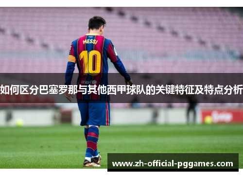 如何区分巴塞罗那与其他西甲球队的关键特征及特点分析