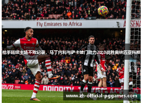 枪手延续主场不败纪录，马丁内利与萨卡破门助力2比0战胜奥林匹亚科斯