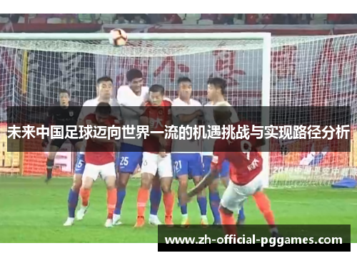 未来中国足球迈向世界一流的机遇挑战与实现路径分析 未来中国足球迈向世界一流的机遇挑战与实现路径分析