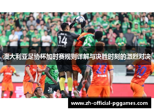 澳大利亚足协杯加时赛规则详解与决胜时刻的激烈对决
