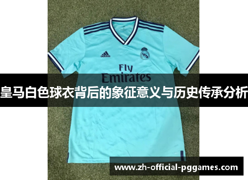 皇马白色球衣背后的象征意义与历史传承分析 皇马白色球衣背后的象征意义与历史传承分析
