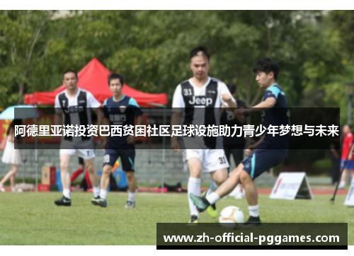 阿德里亚诺投资巴西贫困社区足球设施助力青少年梦想与未来 阿德里亚诺投资巴西贫困社区足球设施助力青少年梦想与未来