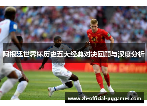 阿根廷世界杯历史五大经典对决回顾与深度分析 阿根廷世界杯历史五大经典对决回顾与深度分析