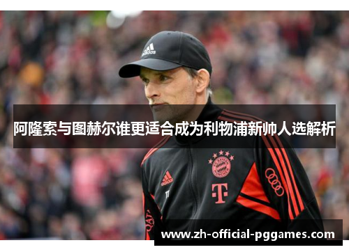 阿隆索与图赫尔谁更适合成为利物浦新帅人选解析