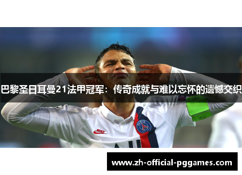 巴黎圣日耳曼21法甲冠军：传奇成就与难以忘怀的遗憾交织