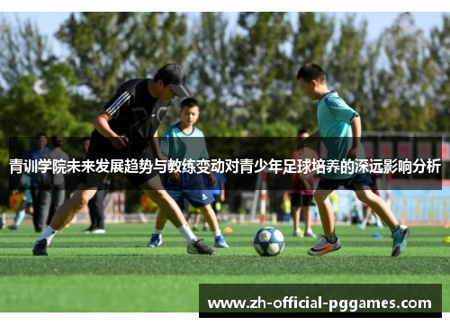 青训学院未来发展趋势与教练变动对青少年足球培养的深远影响分析