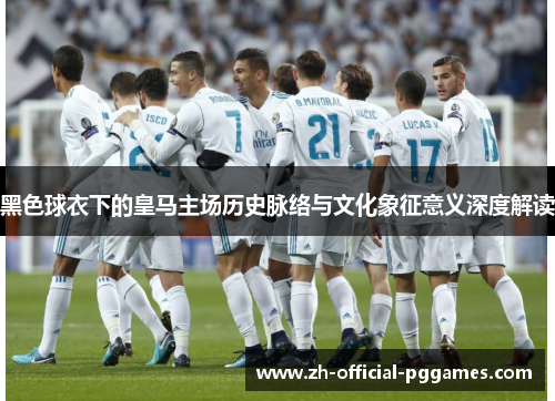 黑色球衣下的皇马主场历史脉络与文化象征意义深度解读