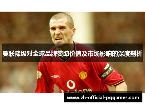 曼联降级对全球品牌赞助价值及市场影响的深度剖析 曼联降级对全球品牌赞助价值及市场影响的深度剖析