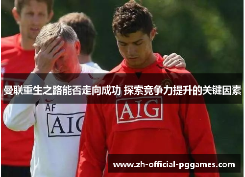 曼联重生之路能否走向成功 探索竞争力提升的关键因素 曼联重生之路能否走向成功 探索竞争力提升的关键因素
