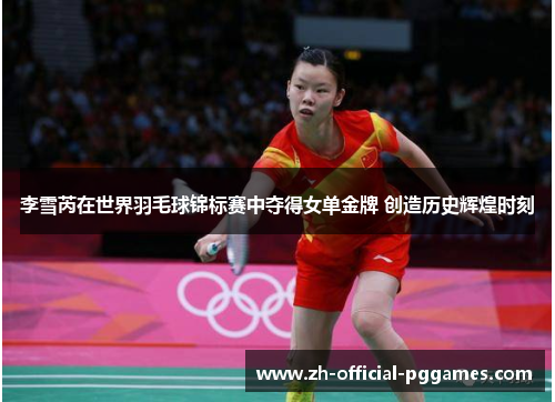 李雪芮在世界羽毛球锦标赛中夺得女单金牌 创造历史辉煌时刻