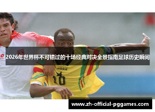 2026年世界杯不可错过的十场经典对决全景指南足球历史瞬间 2026年世界杯不可错过的十场经典对决全景指南足球历史瞬间