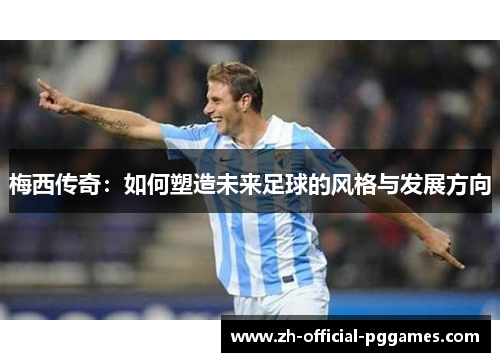梅西传奇:如何塑造未来足球的风格与发展方向 梅西传奇:如何塑造未来足球的风格与发展方向