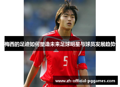 梅西的足迹如何塑造未来足球明星与球员发展趋势 梅西的足迹如何塑造未来足球明星与球员发展趋势