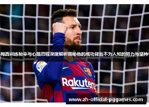 梅西训练秘辛与心路历程深度解析揭秘他的成功背后不为人知的努力与坚持