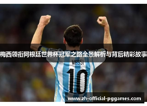 梅西领衔阿根廷世界杯冠军之路全景解析与背后精彩故事 梅西领衔阿根廷世界杯冠军之路全景解析与背后精彩故事