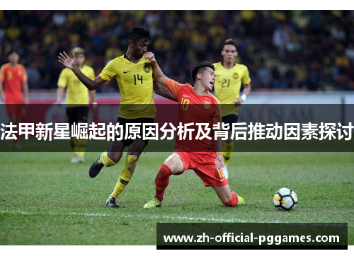 法甲新星崛起的原因分析及背后推动因素探讨 法甲新星崛起的原因分析及背后推动因素探讨