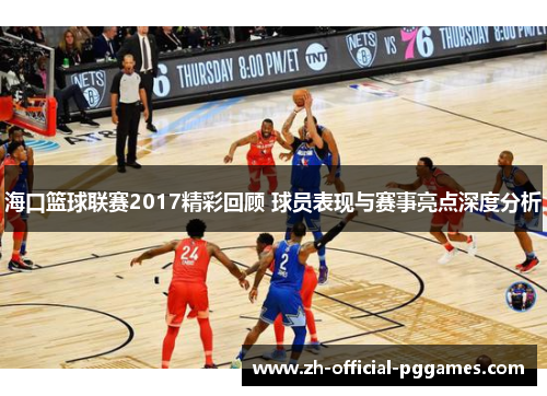 海口篮球联赛2017精彩回顾 球员表现与赛事亮点深度分析