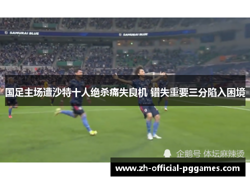 国足主场遭沙特十人绝杀痛失良机 错失重要三分陷入困境