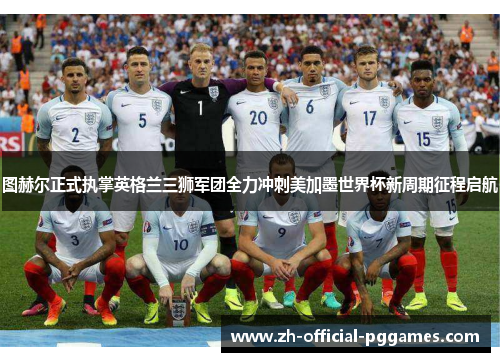 图赫尔正式执掌英格兰三狮军团全力冲刺美加墨世界杯新周期征程启航