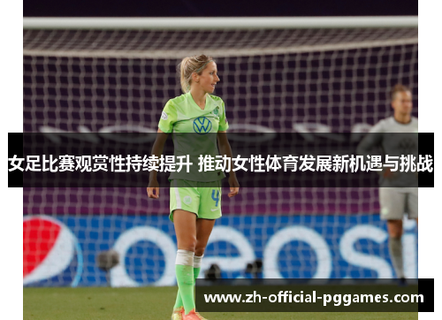 女足比赛观赏性持续提升 推动女性体育发展新机遇与挑战