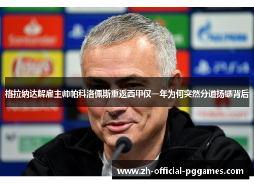 格拉纳达解雇主帅帕科洛佩斯重返西甲仅一年为何突然分道扬镳背后