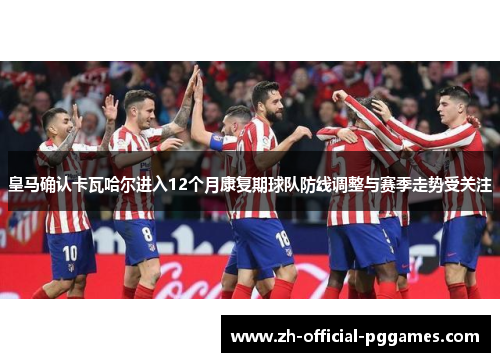 皇马确认卡瓦哈尔进入12个月康复期球队防线调整与赛季走势受关注