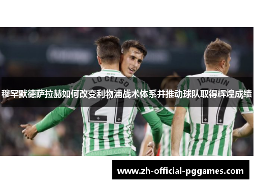 穆罕默德萨拉赫如何改变利物浦战术体系并推动球队取得辉煌成绩