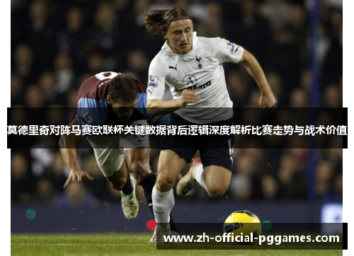 莫德里奇对阵马赛欧联杯关键数据背后逻辑深度解析比赛走势与战术价值 莫德里奇对阵马赛欧联杯关键数据背后逻辑深度解析比赛走势与战术价值