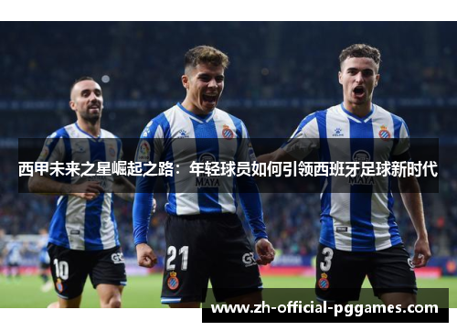 西甲未来之星崛起之路:年轻球员如何引领西班牙足球新时代 西甲未来之星崛起之路:年轻球员如何引领西班牙足球新时代