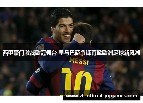 西甲豪门激战欧冠舞台 皇马巴萨争锋再掀欧洲足球新风潮 西甲豪门激战欧冠舞台 皇马巴萨争锋再掀欧洲足球新风潮