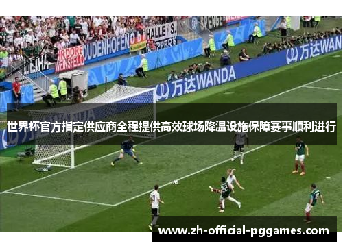 世界杯官方指定供应商全程提供高效球场降温设施保障赛事顺利进行 世界杯官方指定供应商全程提供高效球场降温设施保障赛事顺利进行