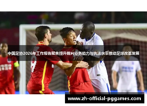 中国足协2026年工作报告聚焦提升裁判业务能力与执法水平推动足球改革发展 中国足协2026年工作报告聚焦提升裁判业务能力与执法水平推动足球改革发展
